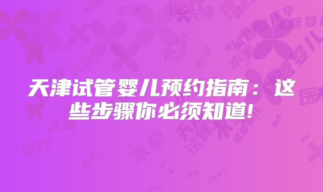 天津试管婴儿预约指南：这些步骤你必须知道!