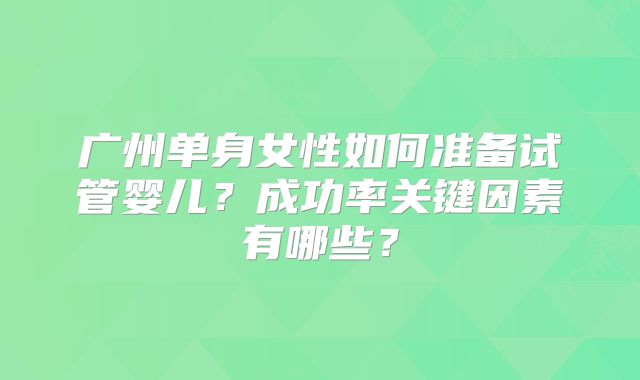 广州单身女性如何准备试管婴儿？成功率关键因素有哪些？