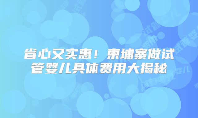 省心又实惠！柬埔寨做试管婴儿具体费用大揭秘