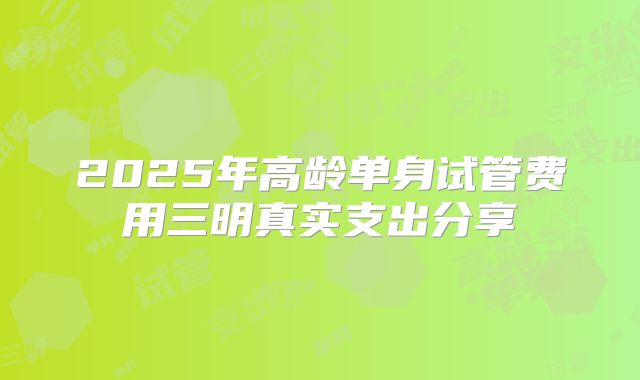 2025年高龄单身试管费用三明真实支出分享
