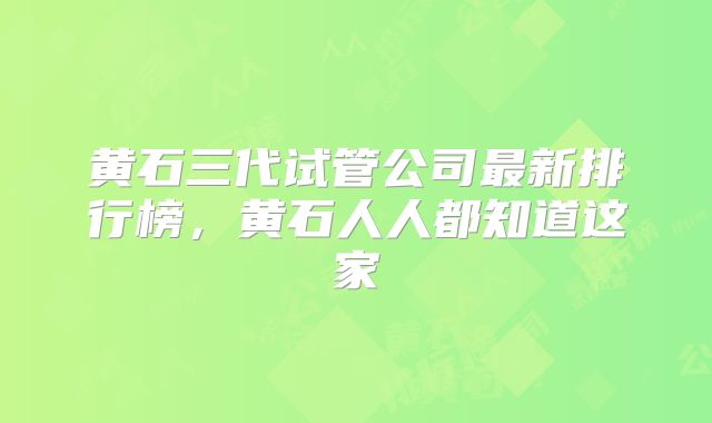 黄石三代试管公司最新排行榜，黄石人人都知道这家