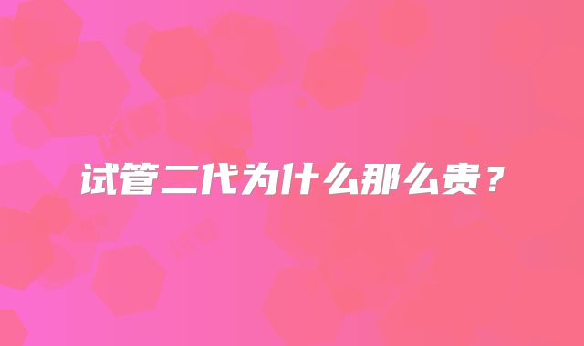 试管二代为什么那么贵?