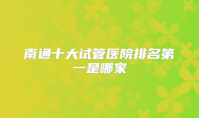 南通十大试管医院排名第一是哪家