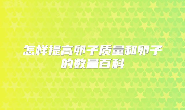 怎样提高卵子质量和卵子的数量百科