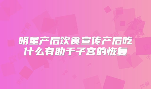明星产后饮食宣传产后吃什么有助于子宫的恢复