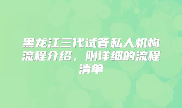 黑龙江三代试管私人机构流程介绍，附详细的流程清单