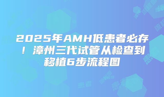 2025年AMH低患者必存！漳州三代试管从检查到移植6步流程图