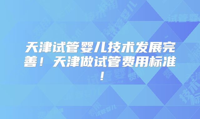 天津试管婴儿技术发展完善！天津做试管费用标准！