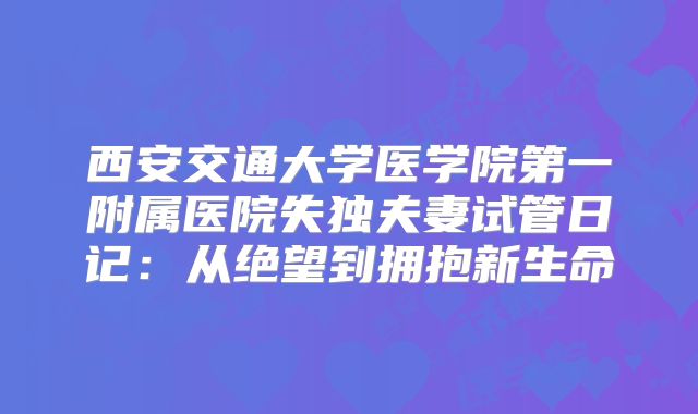 西安交通大学医学院第一附属医院失独夫妻试管日记：从绝望到拥抱新生命