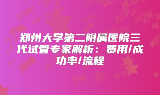 郑州大学第二附属医院三代试管专家解析：费用/成功率/流程