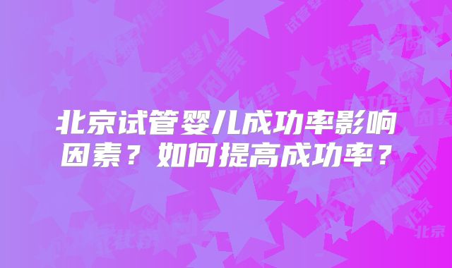 北京试管婴儿成功率影响因素？如何提高成功率？