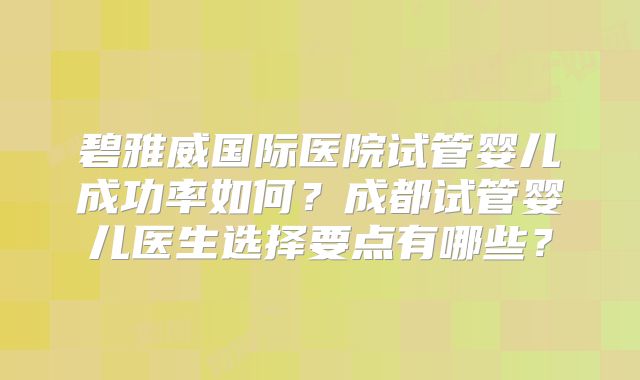 碧雅威国际医院试管婴儿成功率如何?成都试管婴儿医生选择要点有哪些?