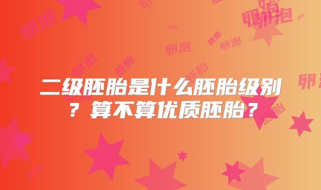 二级胚胎是什么胚胎级别？算不算优质胚胎？
