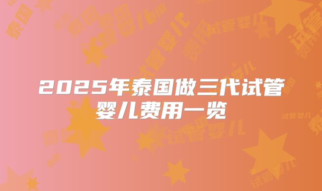 2025年泰国做三代试管婴儿费用一览
