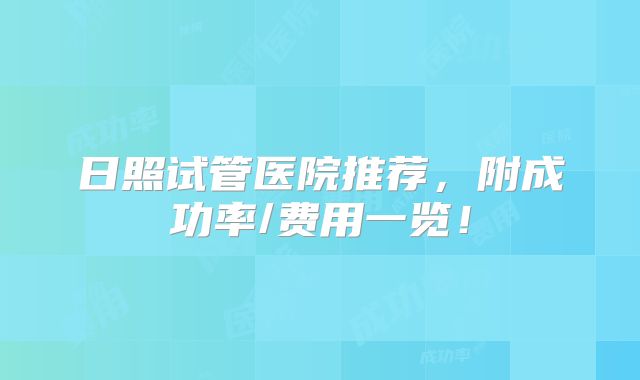 日照试管医院推荐，附成功率/费用一览！