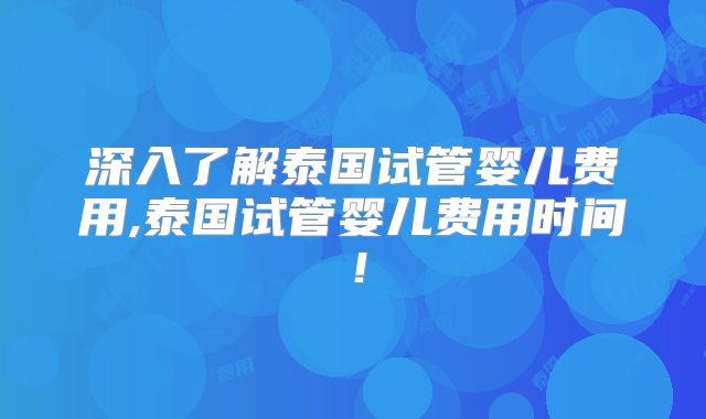 深入了解泰国试管婴儿费用,泰国试管婴儿费用时间！