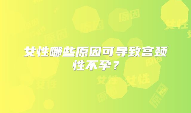女性哪些原因可导致宫颈性不孕?