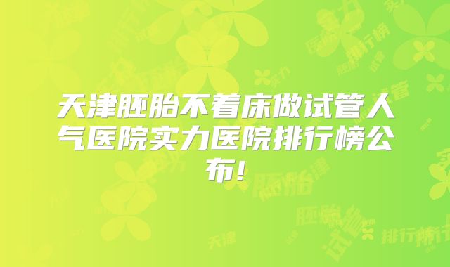 天津胚胎不着床做试管人气医院实力医院排行榜公布!