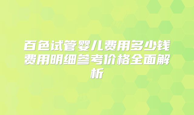 百色试管婴儿费用多少钱费用明细参考价格全面解析