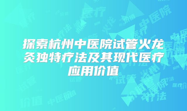 探索杭州中医院试管火龙灸独特疗法及其现代医疗应用价值