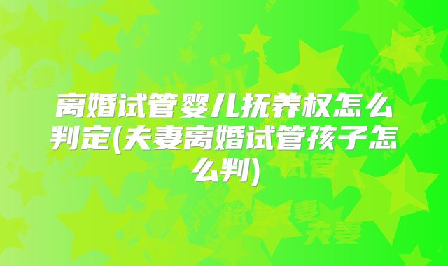 离婚试管婴儿抚养权怎么判定(夫妻离婚试管孩子怎么判)