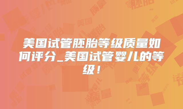 美国试管胚胎等级质量如何评分_美国试管婴儿的等级！