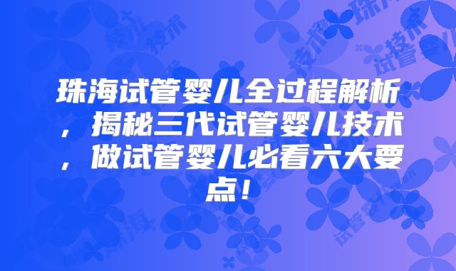 珠海试管婴儿全过程解析,揭秘三代试管婴儿技术,做试管婴儿必看六大要点!
