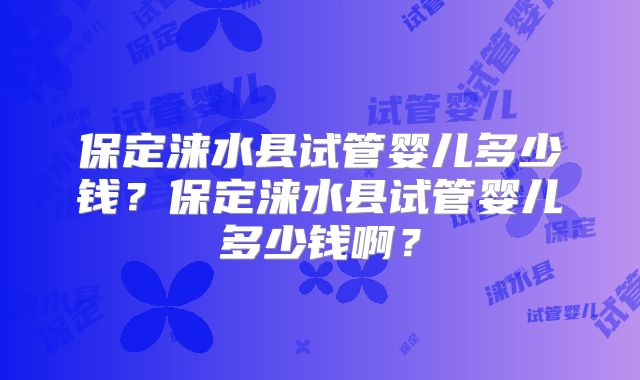 保定涞水县试管婴儿多少钱？保定涞水县试管婴儿多少钱啊？