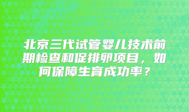 北京三代试管婴儿技术前期检查和促排卵项目，如何保障生育成功率？