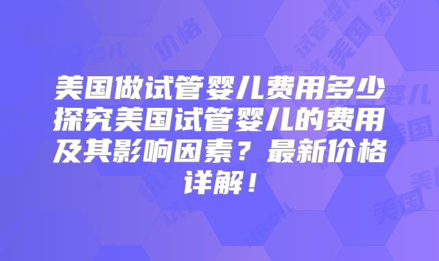 美国做试管婴儿费用多少探究美国试管婴儿的费用及其影响因素？最新价格详解！