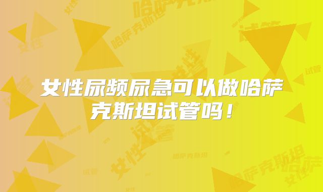 女性尿频尿急可以做哈萨克斯坦试管吗！