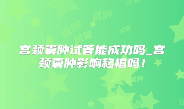 宫颈囊肿试管能成功吗_宫颈囊肿影响移植吗!