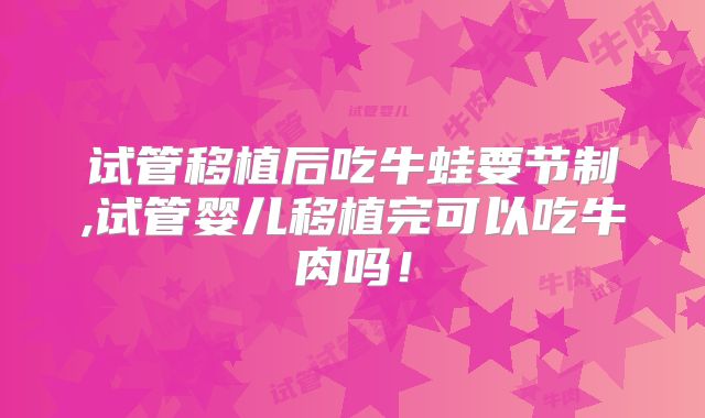 试管移植后吃牛蛙要节制,试管婴儿移植完可以吃牛肉吗！
