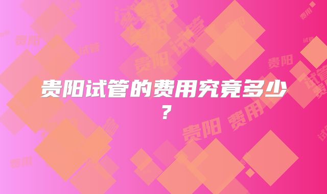 贵阳试管的费用究竟多少?
