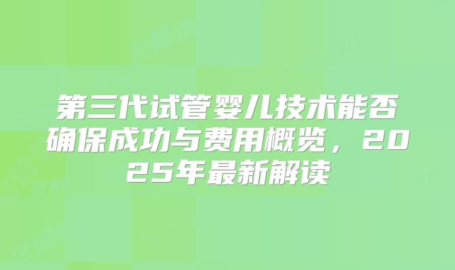 第三代试管婴儿技术能否确保成功与费用概览，2025年最新解读