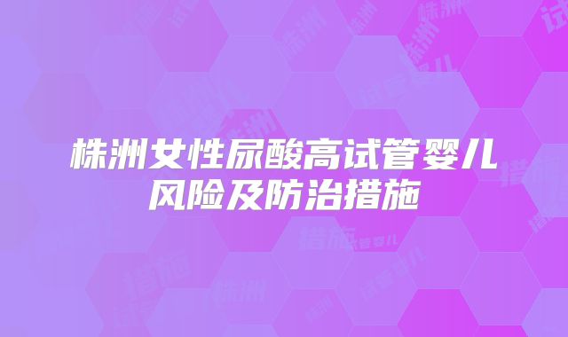 株洲女性尿酸高试管婴儿风险及防治措施
