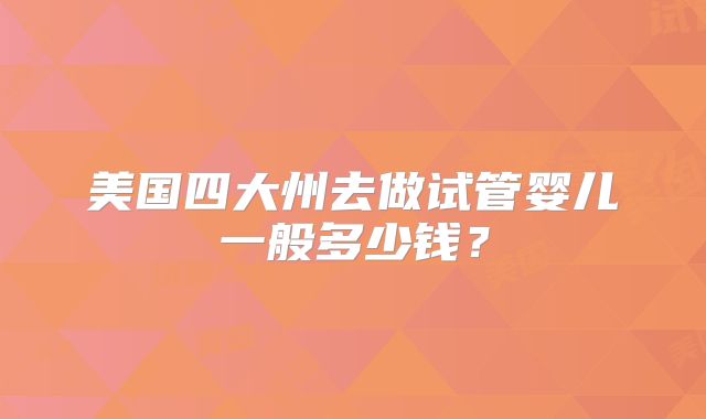 美国四大州去做试管婴儿一般多少钱？