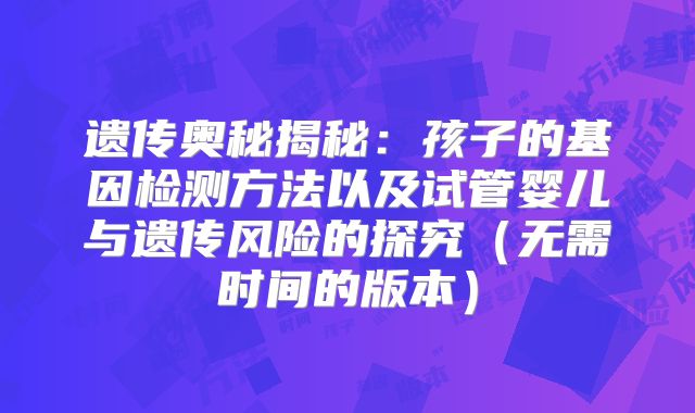 遗传奥秘揭秘：孩子的基因检测方法以及试管婴儿与遗传风险的探究（无需时间的版本）