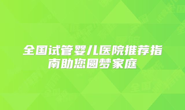 全国试管婴儿医院推荐指南助您圆梦家庭