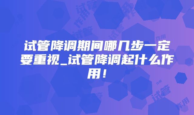试管降调期间哪几步一定要重视_试管降调起什么作用！