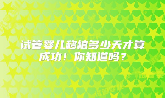 试管婴儿移植多少天才算成功！你知道吗？