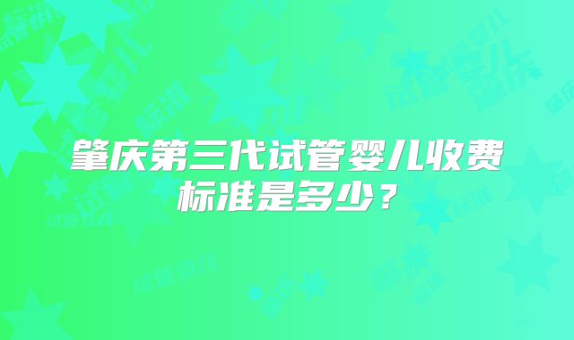 肇庆第三代试管婴儿收费标准是多少？