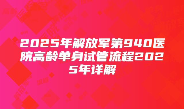 2025年解放军第940医院高龄单身试管流程2025年详解