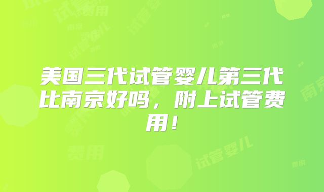 美国三代试管婴儿第三代比南京好吗，附上试管费用！
