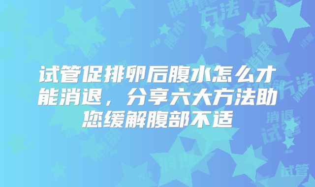 试管促排卵后腹水怎么才能消退，分享六大方法助您缓解腹部不适