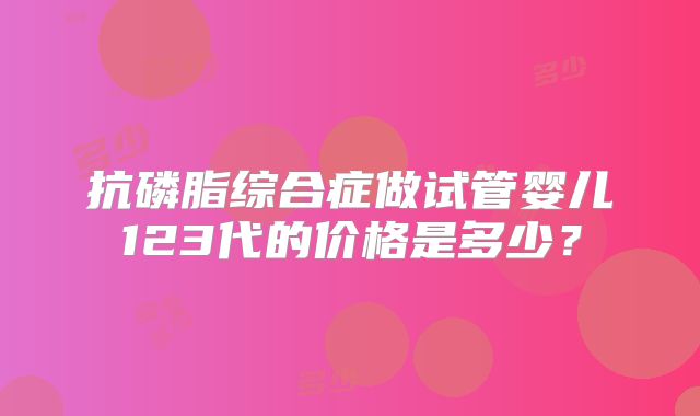 抗磷脂综合症做试管婴儿123代的价格是多少?