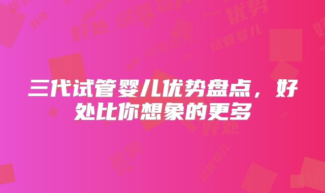 三代试管婴儿优势盘点，好处比你想象的更多