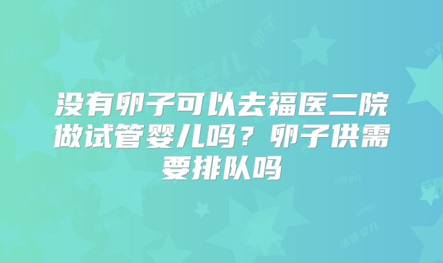没有卵子可以去福医二院做试管婴儿吗？卵子供需要排队吗