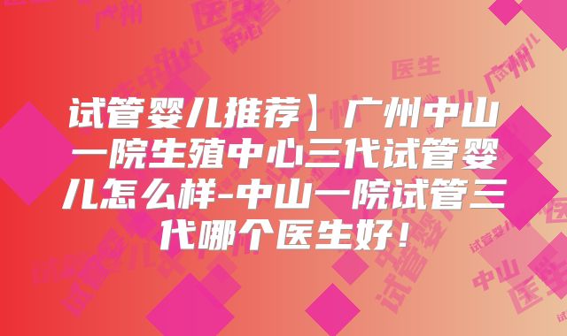 试管婴儿推荐】广州中山一院生殖中心三代试管婴儿怎么样-中山一院试管三代哪个医生好！