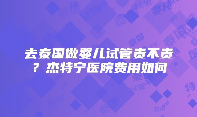 去泰国做婴儿试管贵不贵？杰特宁医院费用如何
